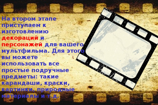 На втором этапе приступаем к изготовлению декораций и персонажей для вашего мультфильма. Для этого вы можете использовать все простые подручные предметы: такие карандаши, краски, картинки, природные материалы и т.д.  