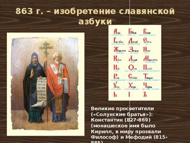 863 г. – изобретение славянской азбуки Великие просветители («Солунские братья»): Константин (827-869) (монашеское имя было Кирилл, в миру прозвали Философ) и Мефодий (815-885) 