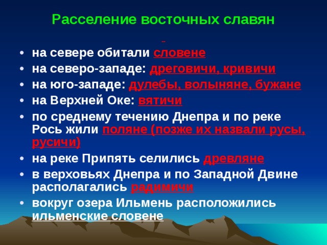 Расселение восточных славян  на севере обитали словене на северо-западе: дреговичи, кривичи на юго-западе: дулебы, волыняне, бужане на Верхней Оке: вятичи по среднему течению Днепра и по реке Рось жили поляне (позже их назвали русы, русичи) на реке Припять селились древляне в верховьях Днепра и по Западной Двине располагались радимичи вокруг озера Ильмень расположились ильменские словене  