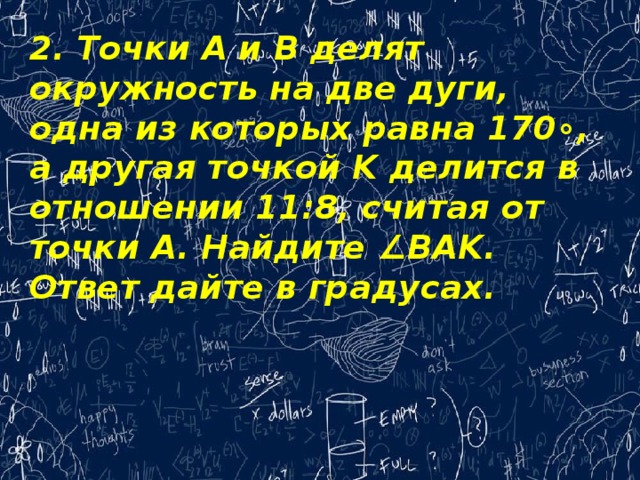 2. Точки A и B делят окружность на две дуги, одна из которых равна 170∘, а другая точкой K делится в отношении 11:8, считая от точки A. Найдите ∠BAK. Ответ дайте в градусах. 
