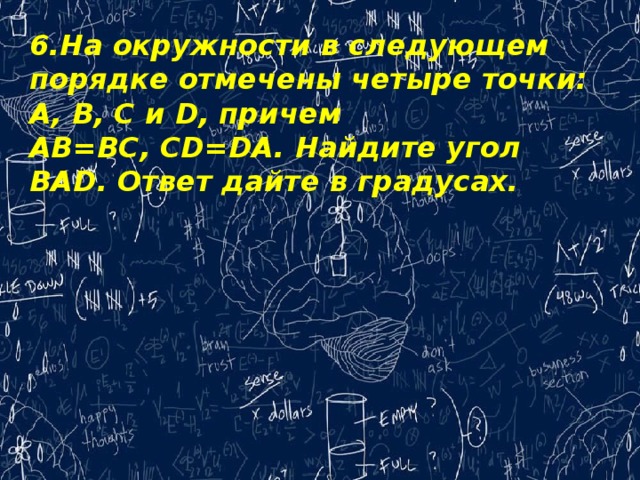 6.На окружности в следующем порядке отмечены четыре точки: A, B, C и D, причем AB=BC, CD=DA. Найдите угол BAD. Ответ дайте в градусах.   