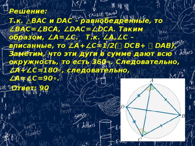 Решение: Т.к. △BAC и DAC – равнобедренные, то ∠BAC=∠BCA, ∠DAC=∠DCA. Таким образом, ∠A=∠C.   Т.к. ∠A,∠C – вписанные, то ∠A+∠C=1/2(⌣ DCB+ ⌣ DAB). Заметим, что эти дуги в сумме дают всю окружность, то есть 360∘. Следовательно, ∠A+∠C=180∘, следовательно, ∠A=∠C=90∘.  Ответ: 90   