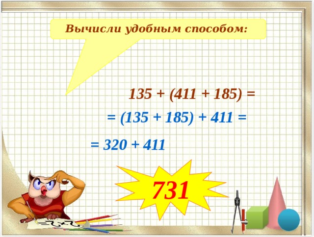 Вычисли удобным способом: 135 + (411 + 185) = = (135 + 185) + 411 = = 320 + 411 731 