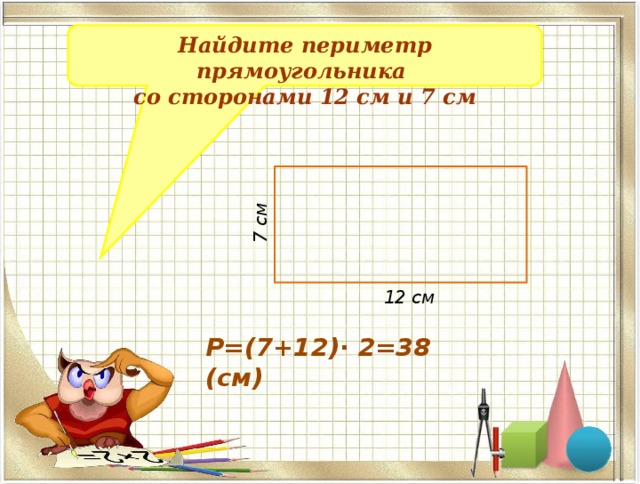 7 см Найдите периметр прямоугольника со сторонами 12 см и 7 см 12 см P=(7+12) ⋅ 2=38 (см) 