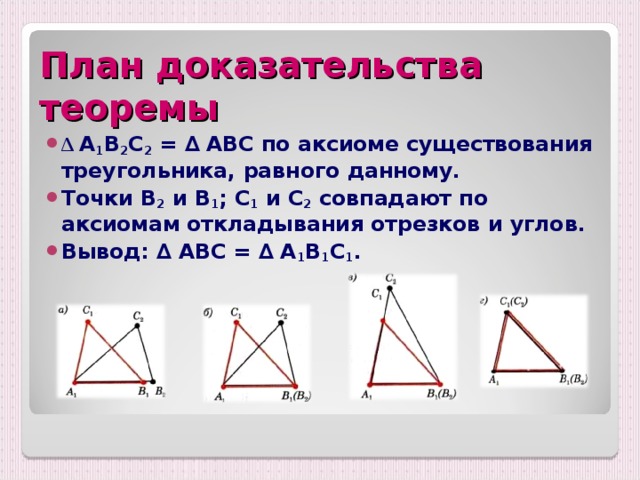 План доказательства теоремы ∆ А 1 В 2 С 2 = ∆ АВС по аксиоме существования треугольника, равного данному. Точки В 2 и В 1 ; С 1 и С 2 совпадают по аксиомам откладывания отрезков и углов. Вывод: ∆ АВС = ∆ А 1 В 1 С 1 .  