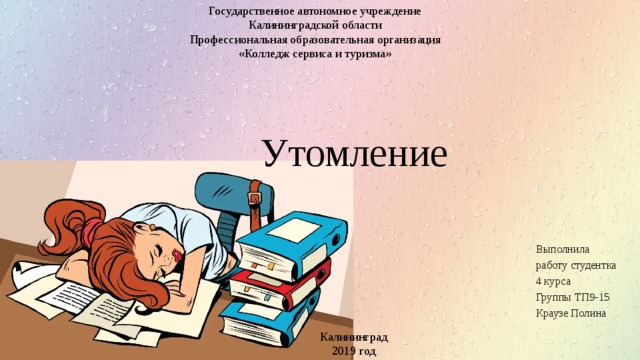 Государственное автономное учреждение Калининградской области Профессиональная образовательная организация «Колледж сервиса и туризма» Утомление Выполнила работу студентка 4 курса Группы ТП9-15 Краузе Полина Калининград  2019 год 