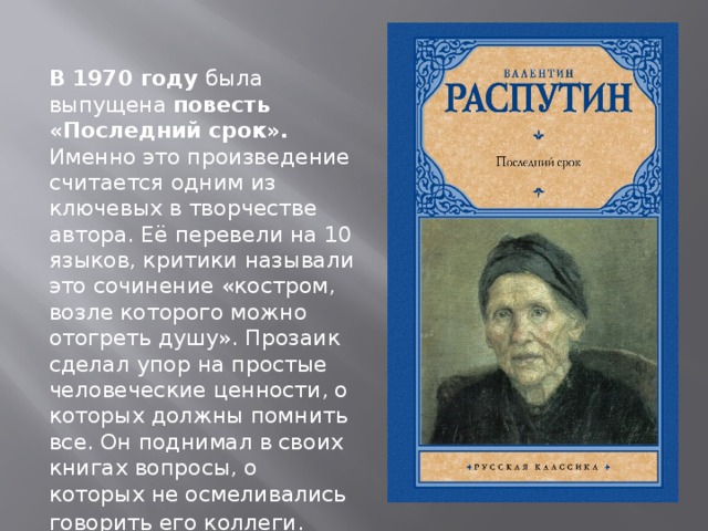 В 1970 году была выпущена повесть «Последний срок». Именно это произведение считается одним из ключевых в творчестве автора. Её перевели на 10 языков, критики называли это сочинение «костром, возле которого можно отогреть душу». Прозаик сделал упор на простые человеческие ценности, о которых должны помнить все. Он поднимал в своих книгах вопросы, о которых не осмеливались говорить его коллеги . 