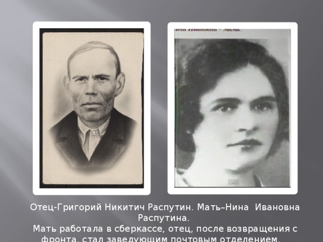 Отец-Григорий Никитич Распутин. Мать–Нина Ивановна Распутина. Мать работала в сберкассе, отец, после возвращения с фронта, стал заведующим почтовым отделением. 