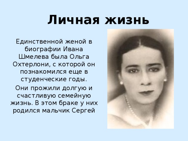 Личная жизнь Единственной женой в биографии Ивана Шмелева была Ольга Охтерлони, с которой он познакомился еще в студенческие годы. Они прожили долгую и счастливую семейную жизнь. В этом браке у них родился мальчик Сергей 