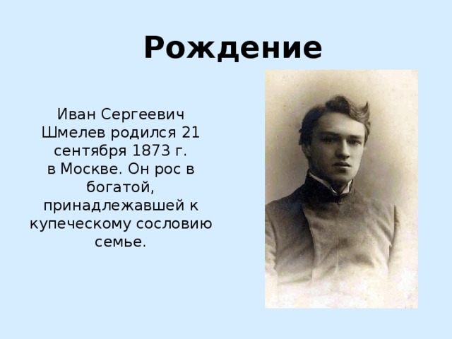 Рождение Иван Сергеевич Шмелев родился 21 сентября 1873 г. в Москве. Он рос в богатой, принадлежавшей к купеческому сословию семье. 