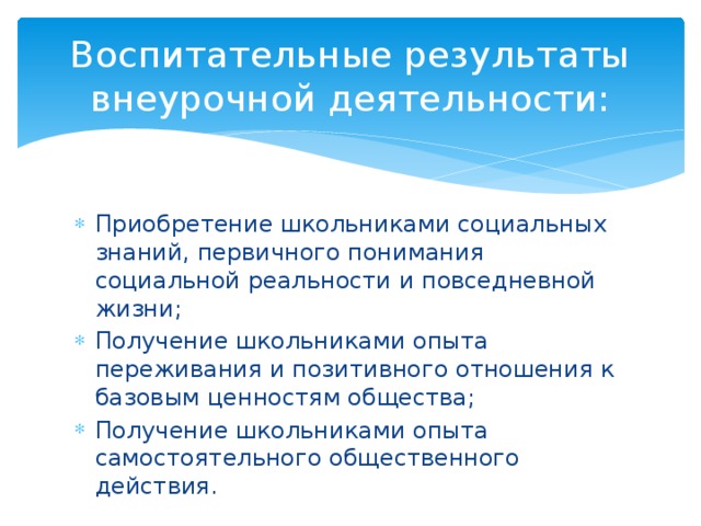 Воспитательные результаты внеурочной деятельности: Приобретение школьниками социальных знаний, первичного понимания социальной реальности и повседневной жизни; Получение школьниками опыта переживания и позитивного отношения к базовым ценностям общества; Получение школьниками опыта самостоятельного общественного действия. 