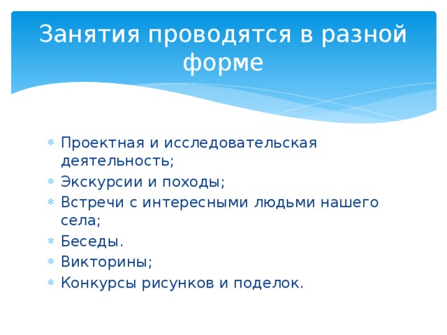 Занятия проводятся в разной форме Проектная и исследовательская деятельность; Экскурсии и походы; Встречи с интересными людьми нашего села; Беседы. Викторины; Конкурсы рисунков и поделок. 