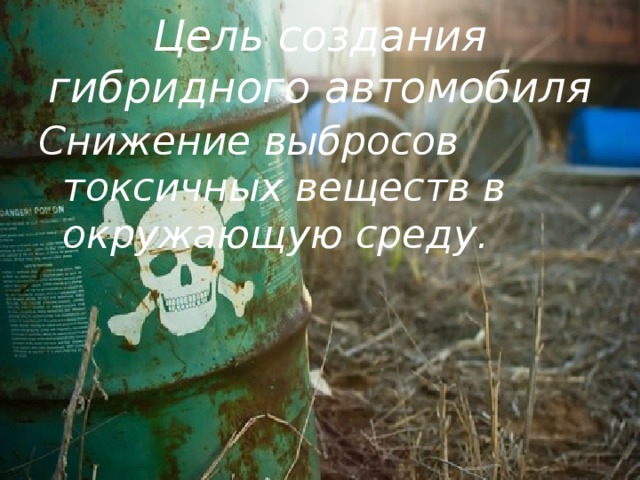 Цель создания гибридного автомобиля Снижение выбросов токсичных веществ в окружающую среду. 