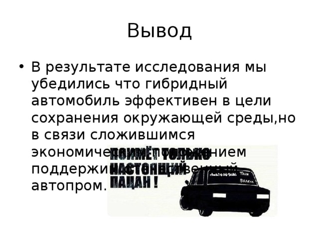 Вывод В результате исследования мы убедились что гибридный автомобиль эффективен в цели сохранения окружающей среды,но в связи сложившимся экономическим положением поддержим отечественный автопром. 