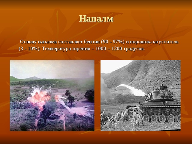 Напалм  Основу напалма составляет бензин (90 - 97 % ) и порошок-загуститель (3 - 10 % ). Температура горения – 1000 – 1200 градусов. 