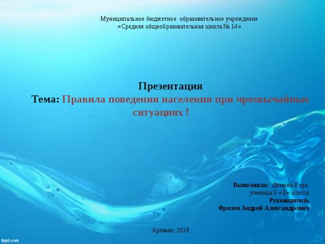 Муниципальное бюджетное образовательное учреждение « Средняя общеобразовательная школа № 14 » Презентация Тема: Правила поведения населения при чрезвычайных ситуациях ! Выполнила: Дёмина Вера,  ученица 5 « Б » класса Руководитель Фролов Андрей Александрович Арзамас 2018 
