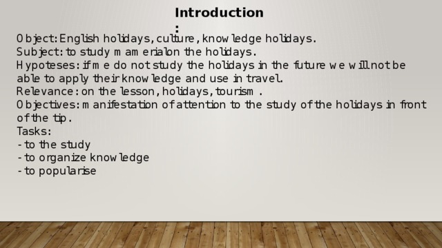 Introduction: Object: English holidays, culture, knowledge holidays.  Subject: to study mamerialon the holidays. Hypoteses: if me do not study the holidays in the future we will not be able to apply their knowledge and use in travel. Relevance: on the lesson, holidays, tourism. Objectives: manifestation of attention to the study of the holidays in front of the tip. Tasks:  - to the study - to organize knowledge - to popularise 