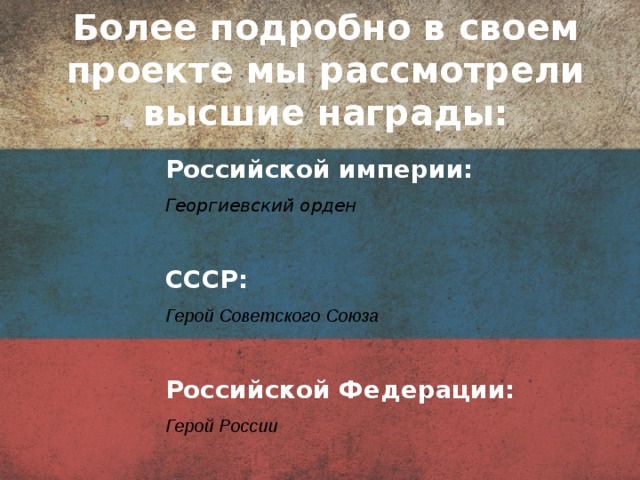 Более подробно в своем проекте мы рассмотрели высшие награды: Российской империи: Георгиевский орден  СССР: Герой Советского Союза  Российской Федерации: Герой России 