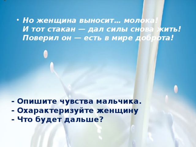 Но женщина выносит… молока!   И тот стакан — дал силы снова жить!   Поверил он — есть в мире доброта!    - Опишите чувства мальчика. - Охарактеризуйте женщину - Что будет дальше? 