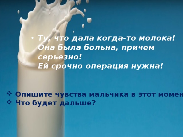 Ту, что дала когда-то молока!   Она была больна, причем серьезно!   Ей срочно операция нужна! Опишите чувства мальчика в этот момент. Что будет дальше? 