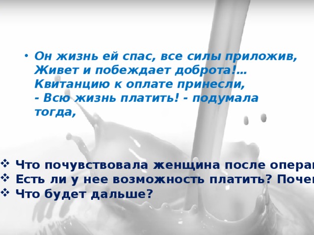Он жизнь ей спас, все силы приложив,   Живет и побеждает доброта!…   Квитанцию к оплате принесли,   - Всю жизнь платить! - подумала тогда, Что почувствовала женщина после операции? Есть ли у нее возможность платить? Почему? Что будет дальше? 