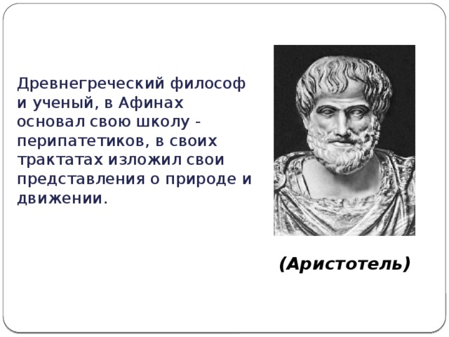 Древнегреческий философ и ученый, в Афинах основал свою школу - перипатетиков, в своих трактатах изложил свои представления о природе и движении. (Аристотель)