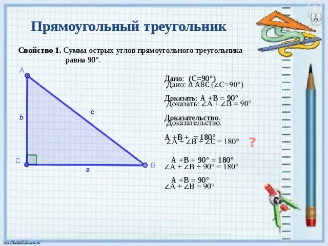 Прямоугольный треугольник Свойство 1. Сумма острых углов прямоугольного треугольника  равна 90°. Дано: (С=90°)   Доказать: А +В = 90° Доказательство. А +В + = 180° ? А +В + 90° = 180°   А +В = 90° 