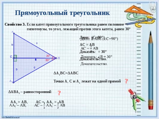 Прямоугольный треугольник Свойство 3. Если катет прямоугольного треугольника равен половине  гипотенузы, то угол, лежащий против этого катета, равен 30º Дано: (С=90°)   АС = АВ Доказать: = 30° Доказательство. ΔА 1 ВС=ΔАВС Точки А, С и А 1 лежат на одной прямой ? ΔАВА 1 – равносторонний ? АА 1 = АВ, АС = АА 1 = АВ   