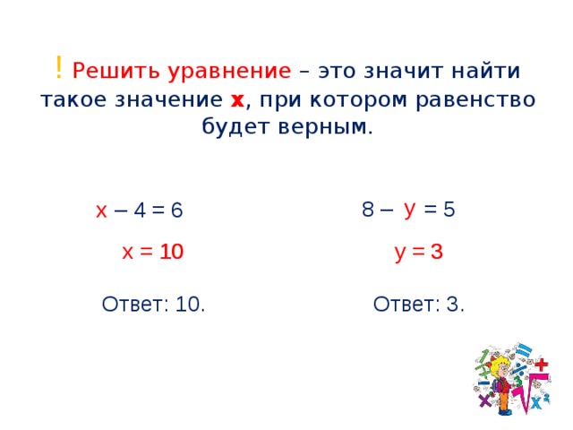 ! Решить уравнение – это значит найти такое значение x , при котором равенство будет верным.  у 8 – = 5 – 4 = 6 х 10 3 у = 3 х = 10 Ответ: 10. Ответ: 3.  