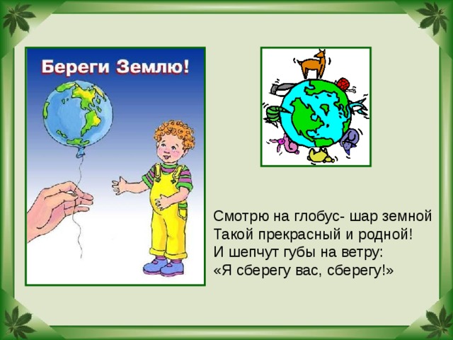 Смотрю на глобус- шар земной Такой прекрасный и родной! И шепчут губы на ветру: «Я сберегу вас, сберегу!» 