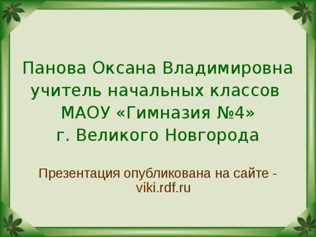 Панова Оксана Владимировна учитель начальных классов МАОУ «Гимназия №4» г. Великого Новгорода Презентация опубликована на сайте - viki.rdf.ru 