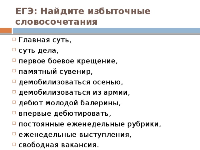 ЕГЭ: Найдите избыточные словосочетания Главная суть, суть дела, первое боевое крещение, памятный сувенир, демобилизоваться осенью, демобилизоваться из армии, дебют молодой балерины, впервые дебютировать, постоянные еженедельные рубрики, еженедельные выступления, свободная вакансия. 