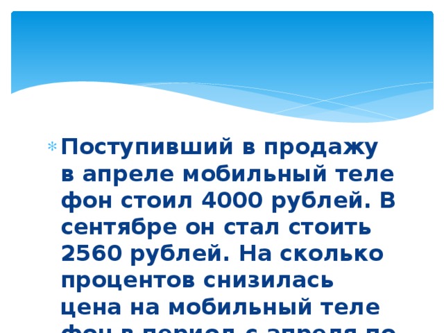 Поступивший в про­да­жу в ап­ре­ле мо­биль­ный те­ле­фон стоил 4000 рублей. В сен­тяб­ре он стал сто­ить 2560 рублей. На сколь­ко про­цен­тов сни­зи­лась цена на мо­биль­ный те­ле­фон в пе­ри­од с ап­ре­ля по сентябрь? 