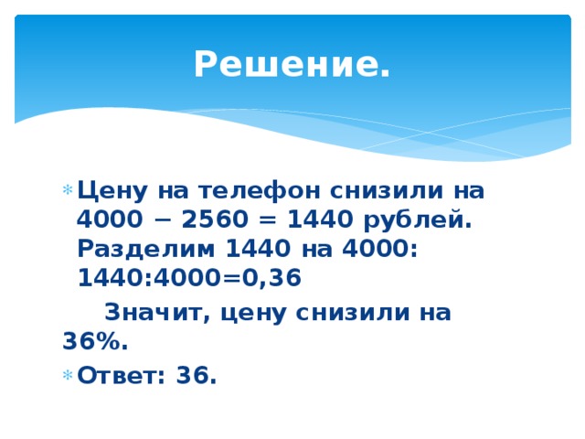 Решение. Цену на те­ле­фон сни­зи­ли на 4000 − 2560 = 1440 рублей. Раз­де­лим 1440 на 4000: 1440:4000=0,36  Значит, цену сни­зи­ли на 36%. Ответ: 36. 