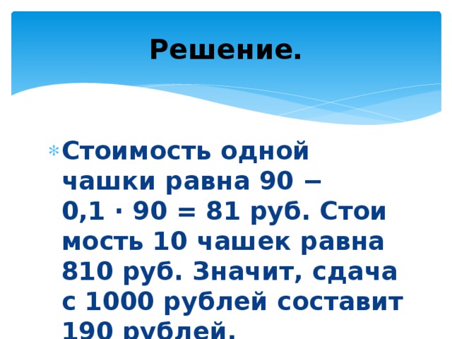 Решение. Стоимость одной чашки равна 90 − 0,1 · 90 = 81 руб. Сто­и­мость 10 чашек равна 810 руб. Значит, сдача с 1000 руб­лей со­ста­вит 190 рублей. 