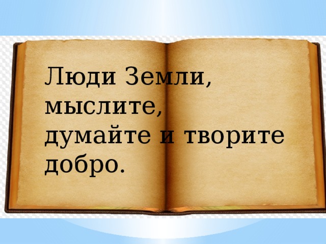 Люди Земли, мыслите, думайте и творите добро.