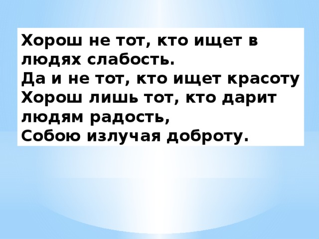 Хорош не тот, кто ищет в людях слабость. Да и не тот, кто ищет красоту Хорош лишь тот, кто дарит людям радость, Собою излучая доброту.