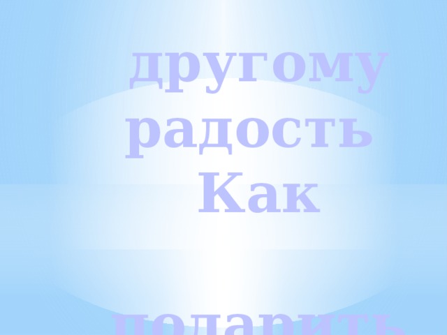 другому  радость Как  подарить