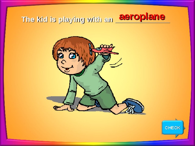 aeroplane The kid is playing with an _____________ CHECK NEXT 
