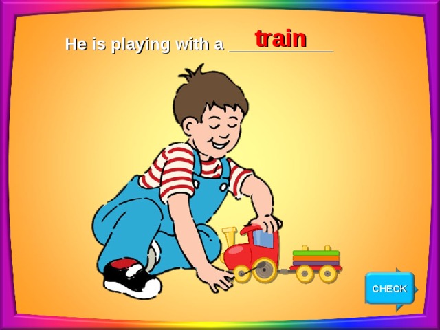 train He is playing with a ___________ CHECK NEXT 