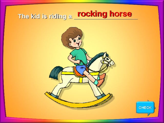 rocking horse The kid is riding a __________________ CHECK NEXT 