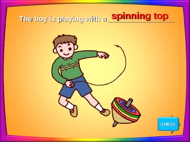 spinning top The boy is playing with a ________________ CHECK NEXT 