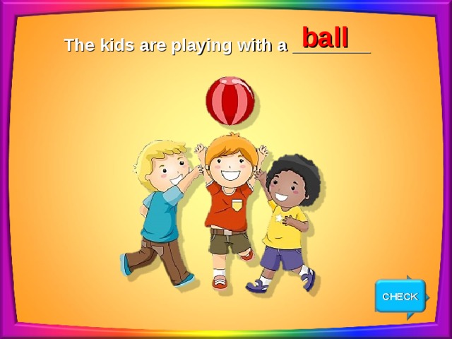 ball The kids are playing with a ________ CHECK NEXT 