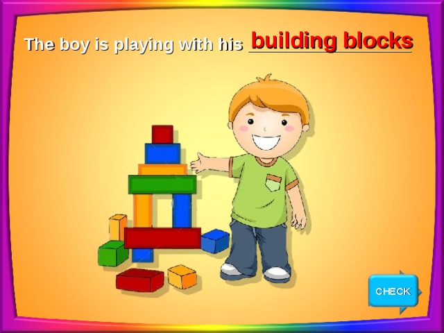 building blocks The boy is playing with his _________________ CHECK NEXT 
