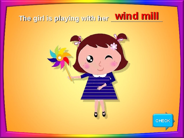 wind mill The girl is playing with her _____________ CHECK NEXT 