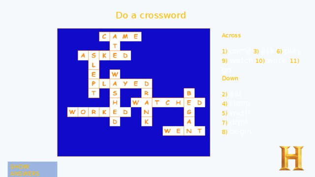 Do a crossword Across 1) come 3) ask 6) play 9) watch 10) work  11) go Down 2) eat 4) sleep 5) wash 7) drink 8) begin SHOW ANSWERS 