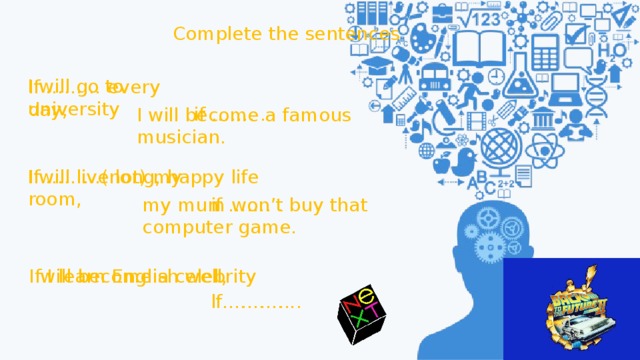 Complete the sentences I will go to university If ……… every day, if ……. . I will become a famous musician. If ………(not) my room, I will live long, happy life my mum won’t buy that computer game. if ……. . I will become a celebrity If I learn English well, I ………. . if ………. . 