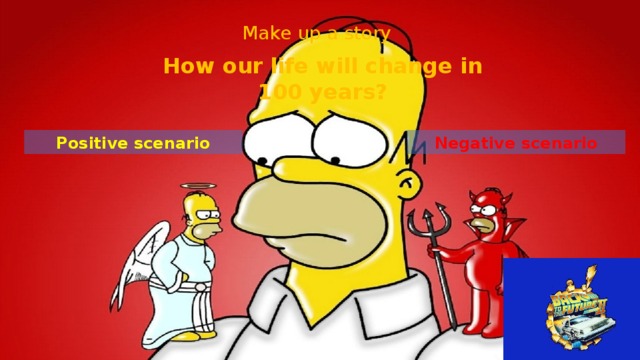 Make up a story How our life will change in 100 years? Negative scenario Positive scenario 