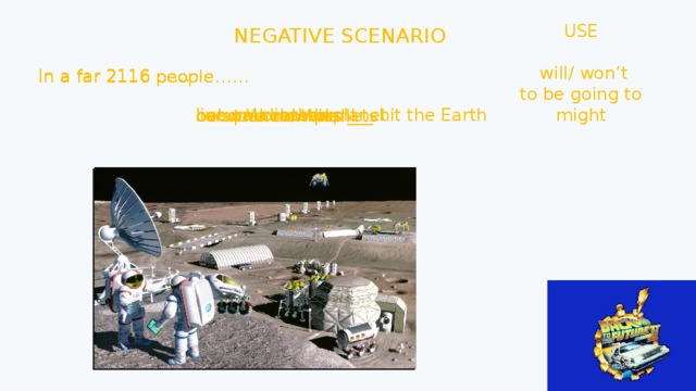 USE  will/ won’t to be going to might NEGATIVE SCENARIO In a far 2116 …… In a far 2116 people…… In a far 2116 people…… live on another planet natural disasters ___ hit the Earth conquer new planets be at World War III become zombies 