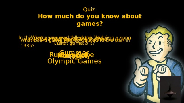 Quiz How much do you know about games? In this game you read the words and sing a song. What game was called the “Magic Cube” at first? What game is it? How many pieces are in chess? What event took place in Brazil this summer? What board game was introduced to the USA in 1935? Summer Olympic Games Rubik’s Cube Karaoke Monopoly 32 